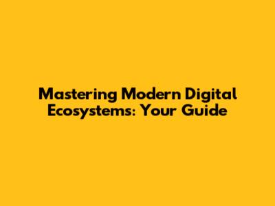 Mastering Modern Digital Ecosystems: Your Guide