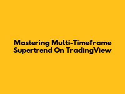 Mastering Multi-Timeframe Supertrend On TradingView