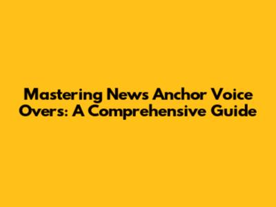 Mastering News Anchor Voice Overs: A Comprehensive Guide