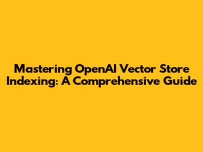 Mastering OpenAI Vector Store Indexing: A Comprehensive Guide
