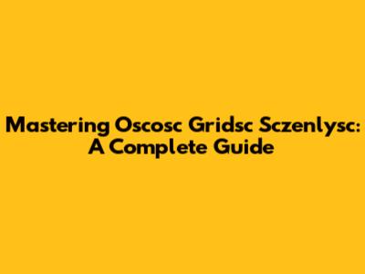 Mastering Oscosc Gridsc Sczenlysc: A Complete Guide