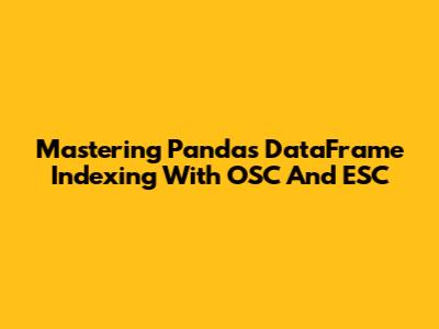 Mastering Pandas DataFrame Indexing With OSC And ESC