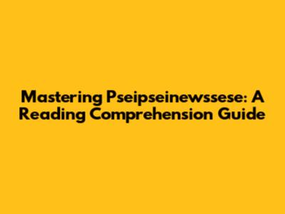 Mastering Pseipseinewssese: A Reading Comprehension Guide