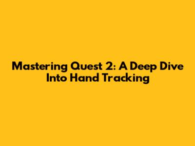 Mastering Quest 2: A Deep Dive Into Hand Tracking