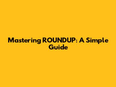 Mastering ROUNDUP: A Simple Guide