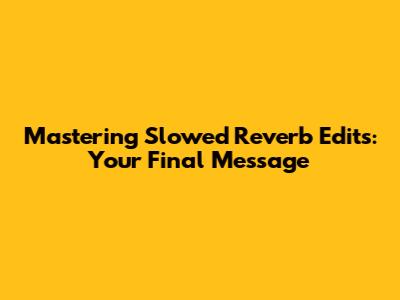 Mastering Slowed Reverb Edits: Your Final Message