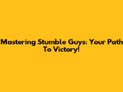 Mastering Stumble Guys: Your Path To Victory!