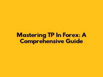 Mastering TP In Forex: A Comprehensive Guide