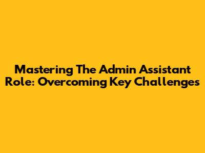 Mastering The Admin Assistant Role: Overcoming Key Challenges