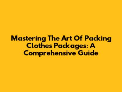 Mastering The Art Of Packing Clothes Packages: A Comprehensive Guide