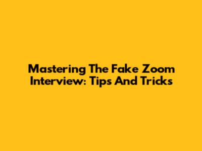 Mastering The Fake Zoom Interview: Tips And Tricks
