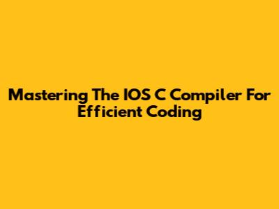 Mastering The IOS C Compiler For Efficient Coding