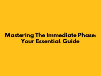 Mastering The Immediate Phase: Your Essential Guide