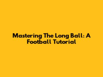 Mastering The Long Ball: A Football Tutorial