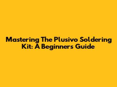 Mastering The Plusivo Soldering Kit: A Beginner's Guide