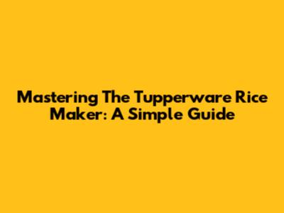 Mastering The Tupperware Rice Maker: A Simple Guide