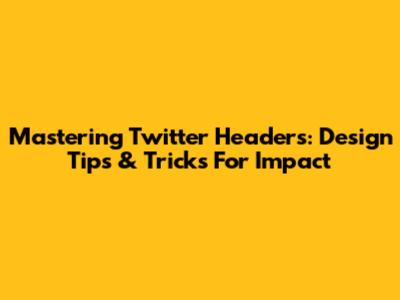 Mastering Twitter Headers: Design Tips & Tricks For Impact