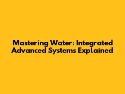 Mastering Water: Integrated Advanced Systems Explained