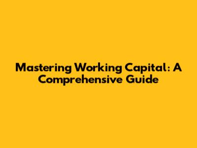 Mastering Working Capital: A Comprehensive Guide