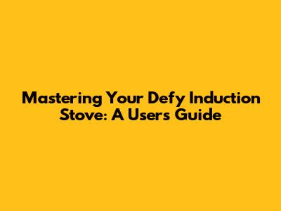 Mastering Your Defy Induction Stove: A User's Guide