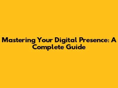 Mastering Your Digital Presence: A Complete Guide