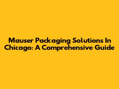 Mauser Packaging Solutions In Chicago: A Comprehensive Guide