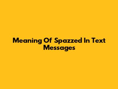Meaning Of "Spazzed" In Text Messages