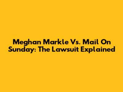 Meghan Markle Vs. Mail On Sunday: The Lawsuit Explained
