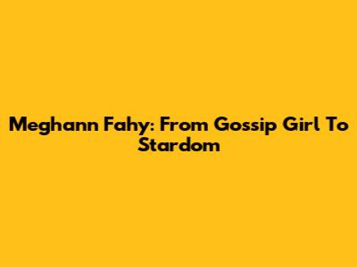 Meghann Fahy: From Gossip Girl To Stardom