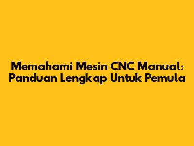 Memahami Mesin CNC Manual: Panduan Lengkap Untuk Pemula