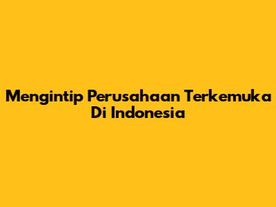 Mengintip Perusahaan Terkemuka Di Indonesia