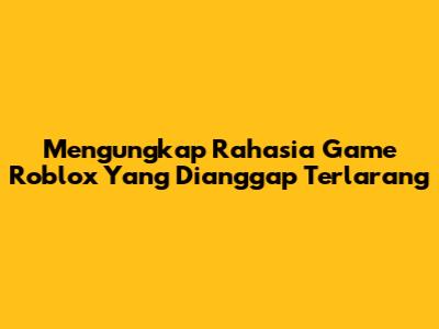 Mengungkap Rahasia Game Roblox Yang Dianggap Terlarang