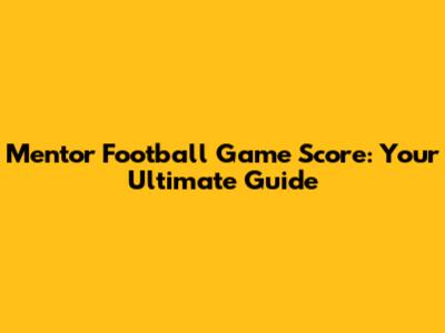 Mentor Football Game Score: Your Ultimate Guide