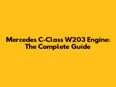 Mercedes C-Class W203 Engine: The Complete Guide