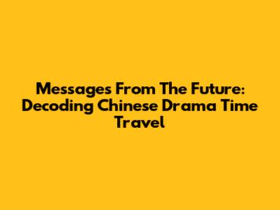 Messages From The Future: Decoding Chinese Drama Time Travel