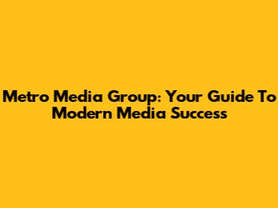 Metro Media Group: Your Guide To Modern Media Success