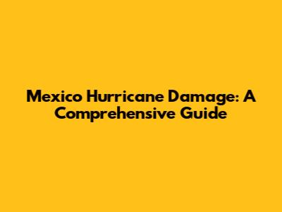 Mexico Hurricane Damage: A Comprehensive Guide