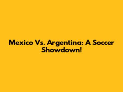Mexico Vs. Argentina: A Soccer Showdown!