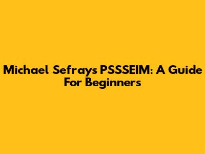 Michael Sefray's PSSSEIM: A Guide For Beginners