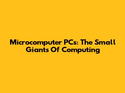 Microcomputer PCs: The Small Giants Of Computing