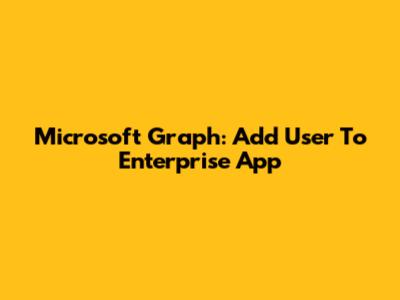 Microsoft Graph: Add User To Enterprise App