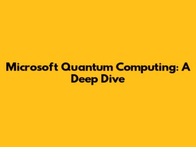 Microsoft Quantum Computing: A Deep Dive