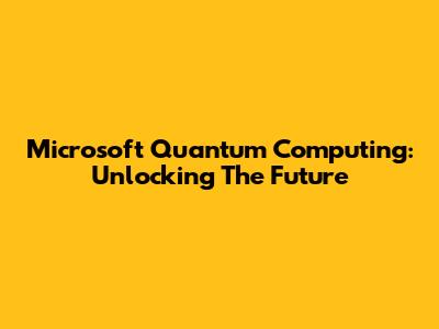 Microsoft Quantum Computing: Unlocking The Future