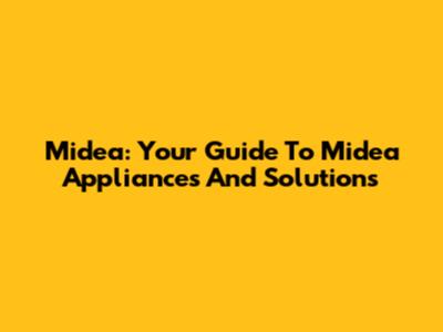 Midea: Your Guide To Midea Appliances And Solutions