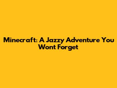 Minecraft: A Jazzy Adventure You Won't Forget