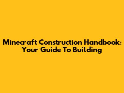 Minecraft Construction Handbook: Your Guide To Building
