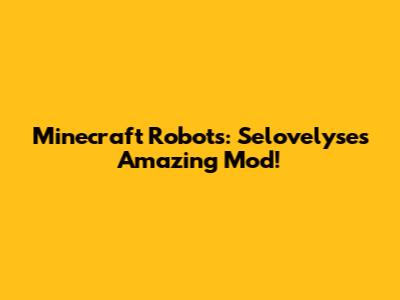 Minecraft Robots: Selovelyse's Amazing Mod!