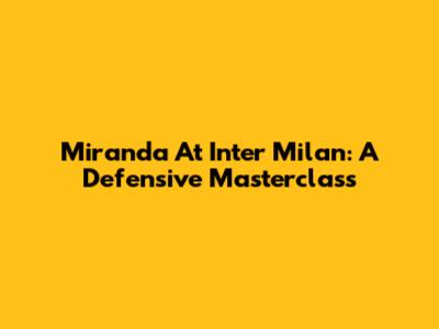 Miranda At Inter Milan: A Defensive Masterclass