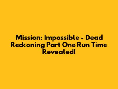 Mission: Impossible - Dead Reckoning Part One Run Time Revealed!