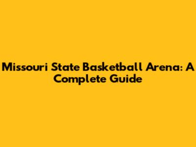 Missouri State Basketball Arena: A Complete Guide